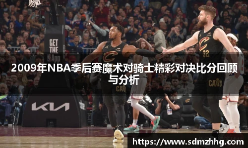 2009年NBA季后赛魔术对骑士精彩对决比分回顾与分析