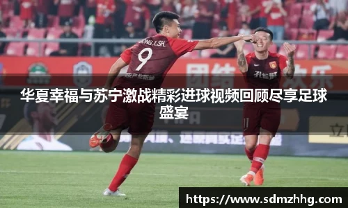 华夏幸福与苏宁激战精彩进球视频回顾尽享足球盛宴
