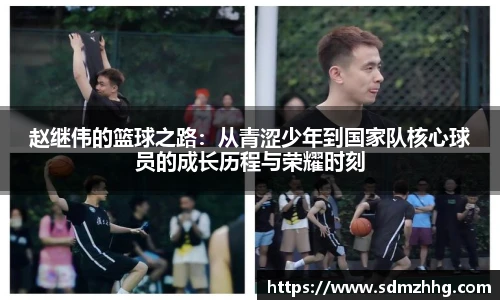 赵继伟的篮球之路：从青涩少年到国家队核心球员的成长历程与荣耀时刻