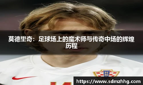 莫德里奇：足球场上的魔术师与传奇中场的辉煌历程