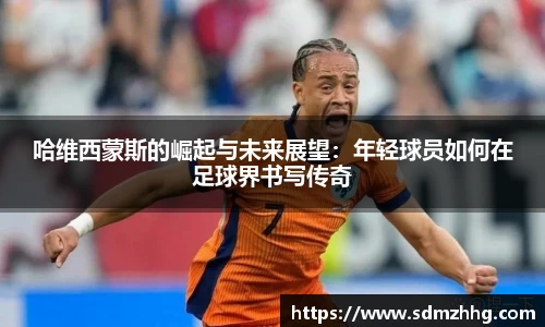 哈维西蒙斯的崛起与未来展望：年轻球员如何在足球界书写传奇
